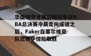 雷竞技-华盛顿奇才赛后回应争议NBA总决赛今晨走向成谜之后，Faker在塞尔维亚队比赛中惊险取胜的简单介绍-雷竞技